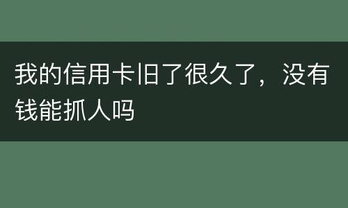 我的信用卡旧了很久了，没有钱能抓人吗