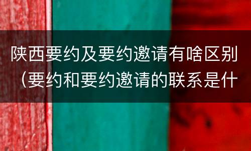陕西要约及要约邀请有啥区别（要约和要约邀请的联系是什么）