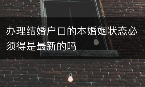 办理结婚户口的本婚姻状态必须得是最新的吗