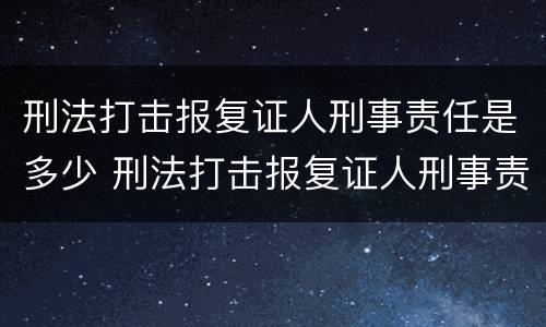 刑法打击报复证人刑事责任是多少 刑法打击报复证人刑事责任是多少条