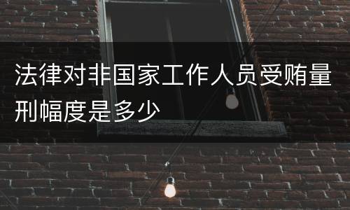 法律对非国家工作人员受贿量刑幅度是多少