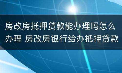 房改房抵押贷款能办理吗怎么办理 房改房银行给办抵押贷款