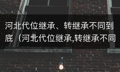 河北代位继承、转继承不同到底（河北代位继承,转继承不同到底怎么办）