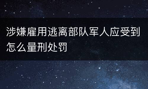 涉嫌雇用逃离部队军人应受到怎么量刑处罚