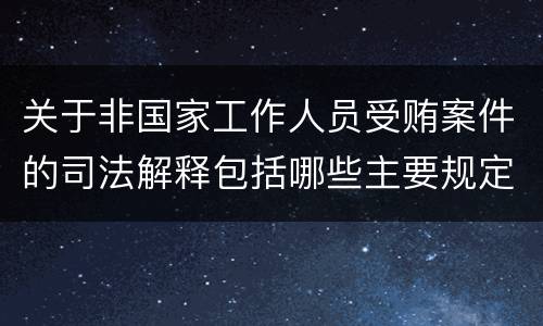 关于非国家工作人员受贿案件的司法解释包括哪些主要规定