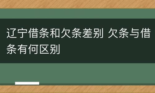 辽宁借条和欠条差别 欠条与借条有何区别