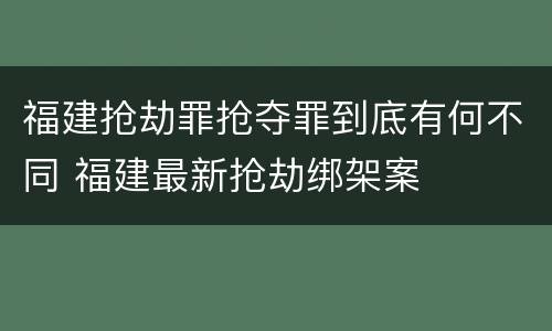 福建抢劫罪抢夺罪到底有何不同 福建最新抢劫绑架案