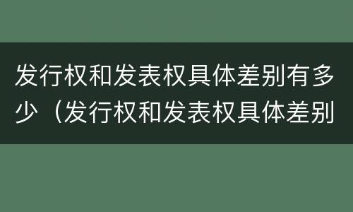 发行权和发表权具体差别有多少（发行权和发表权具体差别有多少年）