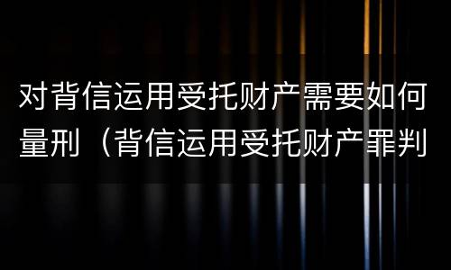 对背信运用受托财产需要如何量刑（背信运用受托财产罪判几年）