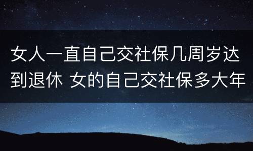 女人一直自己交社保几周岁达到退休 女的自己交社保多大年龄可以退休
