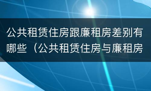 公共租赁住房跟廉租房差别有哪些（公共租赁住房与廉租房的区别）