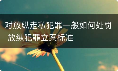 对放纵走私犯罪一般如何处罚 放纵犯罪立案标准