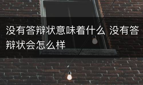 没有答辩状意味着什么 没有答辩状会怎么样