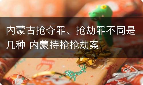 内蒙古抢夺罪、抢劫罪不同是几种 内蒙持枪抢劫案