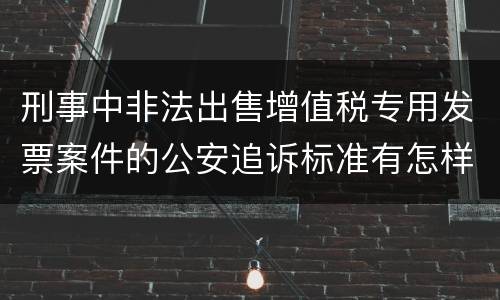 刑事中非法出售增值税专用发票案件的公安追诉标准有怎样的规定