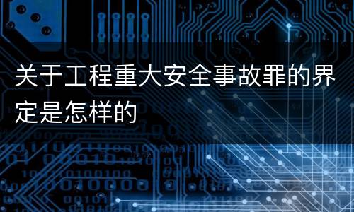关于工程重大安全事故罪的界定是怎样的