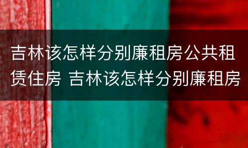 吉林该怎样分别廉租房公共租赁住房 吉林该怎样分别廉租房公共租赁住房呢