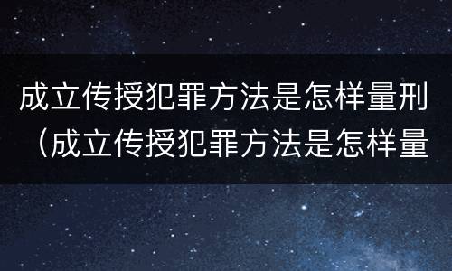 成立传授犯罪方法是怎样量刑（成立传授犯罪方法是怎样量刑的）