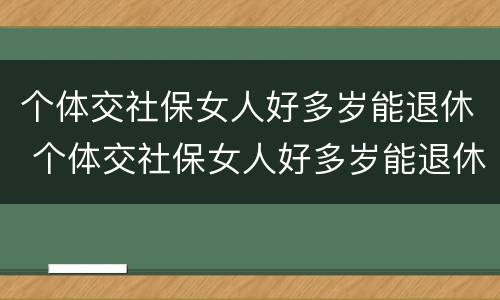 个体交社保女人好多岁能退休 个体交社保女人好多岁能退休啊