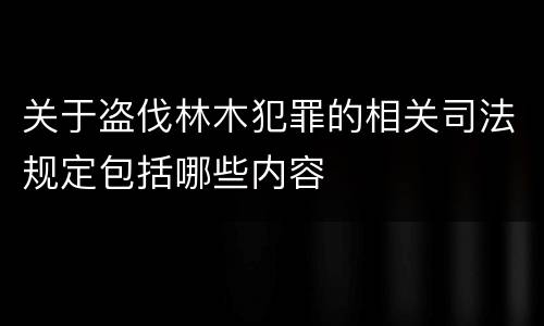 关于盗伐林木犯罪的相关司法规定包括哪些内容