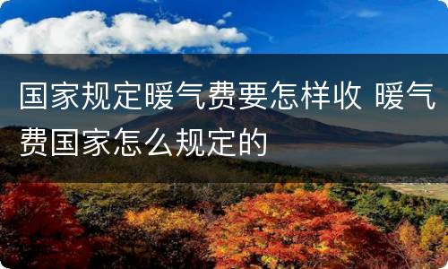 国家规定暖气费要怎样收 暖气费国家怎么规定的