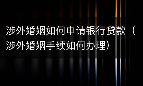 涉外婚姻如何申请银行贷款（涉外婚姻手续如何办理）