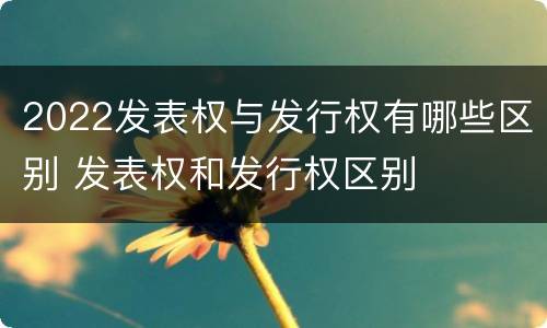 2022发表权与发行权有哪些区别 发表权和发行权区别