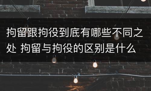 拘留跟拘役到底有哪些不同之处 拘留与拘役的区别是什么