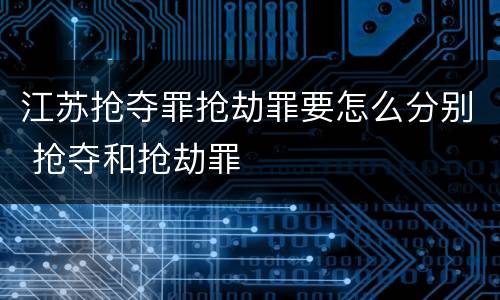 江苏抢夺罪抢劫罪要怎么分别 抢夺和抢劫罪