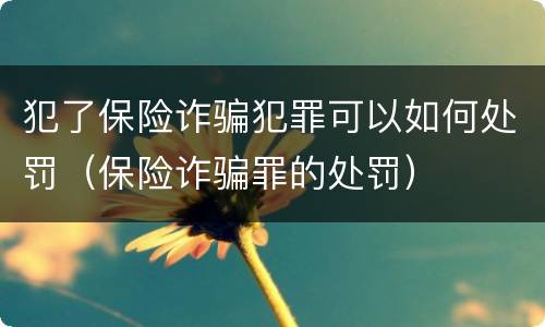 犯了保险诈骗犯罪可以如何处罚（保险诈骗罪的处罚）