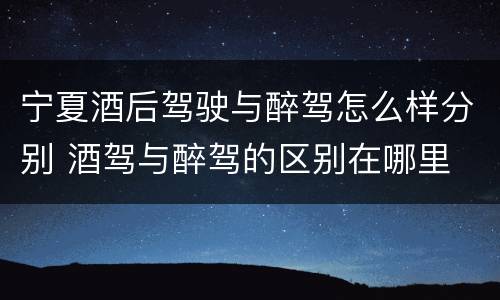 宁夏酒后驾驶与醉驾怎么样分别 酒驾与醉驾的区别在哪里