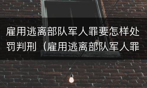 雇用逃离部队军人罪要怎样处罚判刑（雇用逃离部队军人罪要怎样处罚判刑的）