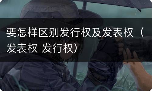要怎样区别发行权及发表权（发表权 发行权）
