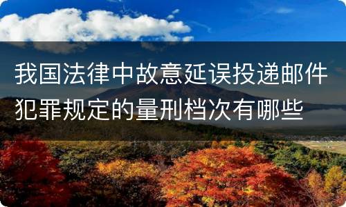 我国法律中故意延误投递邮件犯罪规定的量刑档次有哪些