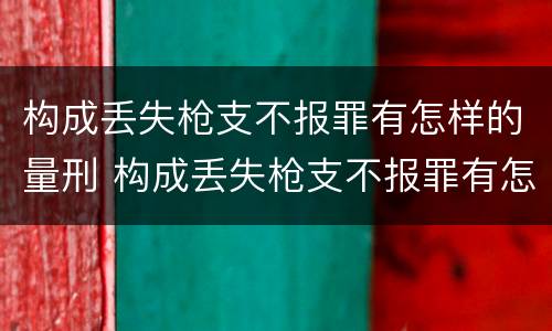 构成丢失枪支不报罪有怎样的量刑 构成丢失枪支不报罪有怎样的量刑
