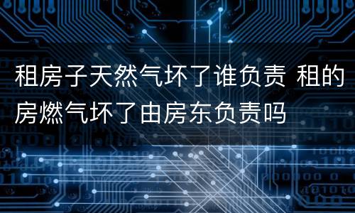 租房子天然气坏了谁负责 租的房燃气坏了由房东负责吗