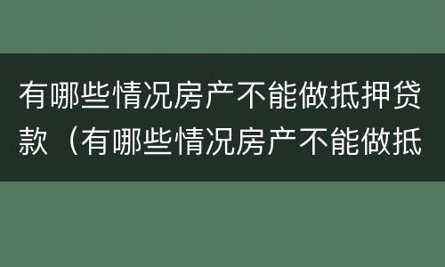 有哪些情况房产不能做抵押贷款（有哪些情况房产不能做抵押贷款的）