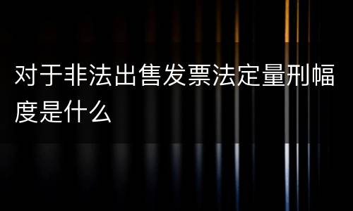 对于非法出售发票法定量刑幅度是什么