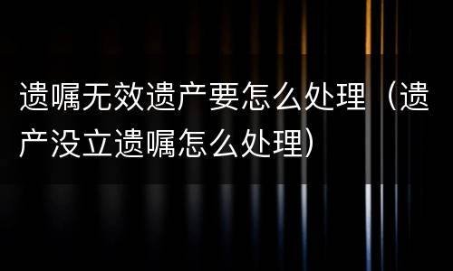 遗嘱无效遗产要怎么处理（遗产没立遗嘱怎么处理）
