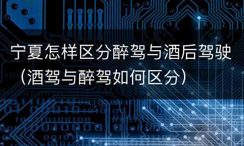 宁夏怎样区分醉驾与酒后驾驶（酒驾与醉驾如何区分）