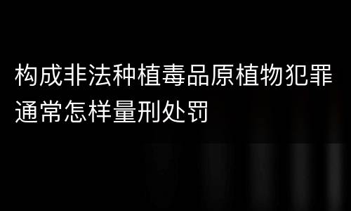 构成非法种植毒品原植物犯罪通常怎样量刑处罚
