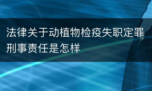 法律关于动植物检疫失职定罪刑事责任是怎样