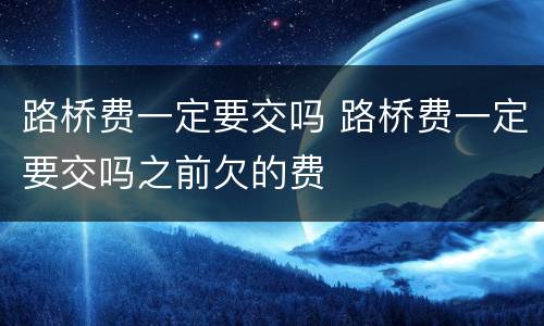 路桥费一定要交吗 路桥费一定要交吗之前欠的费