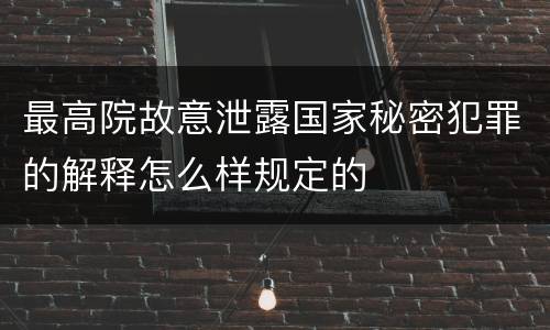 最高院故意泄露国家秘密犯罪的解释怎么样规定的