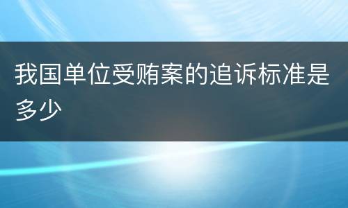 我国单位受贿案的追诉标准是多少