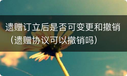 遗赠订立后是否可变更和撤销（遗赠协议可以撤销吗）