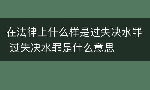 在法律上什么样是过失决水罪 过失决水罪是什么意思