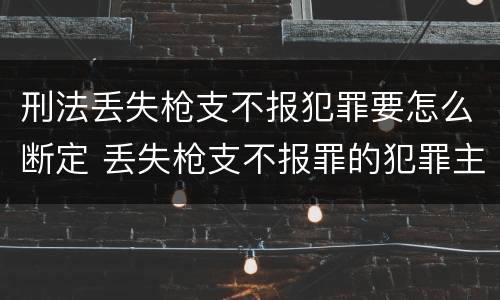 刑法丢失枪支不报犯罪要怎么断定 丢失枪支不报罪的犯罪主体只能是什么