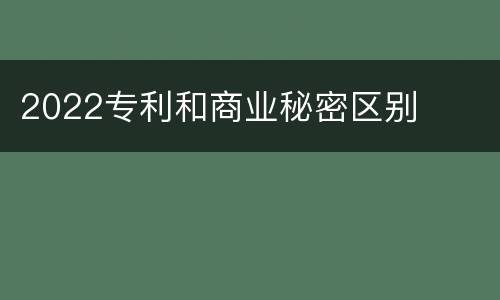 2022专利和商业秘密区别