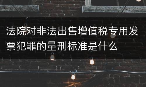法院对非法出售增值税专用发票犯罪的量刑标准是什么
